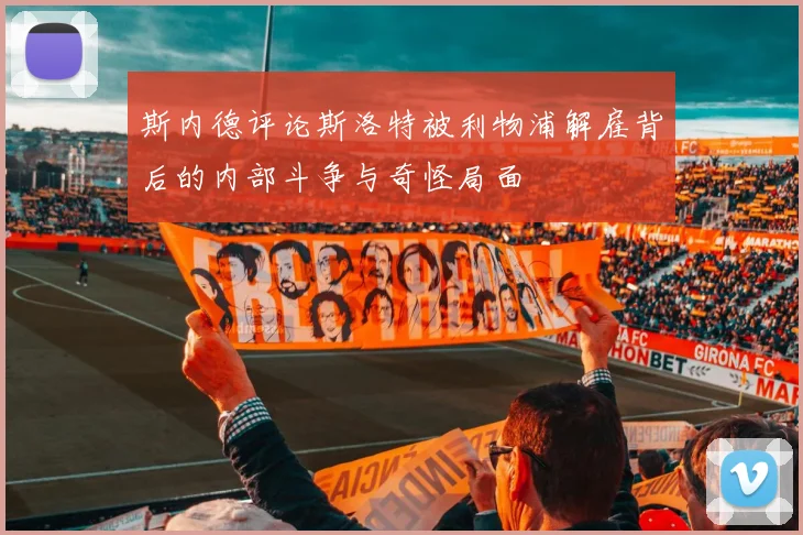 斯内德评论斯洛特被利物浦解雇背后的内部斗争与奇怪局面