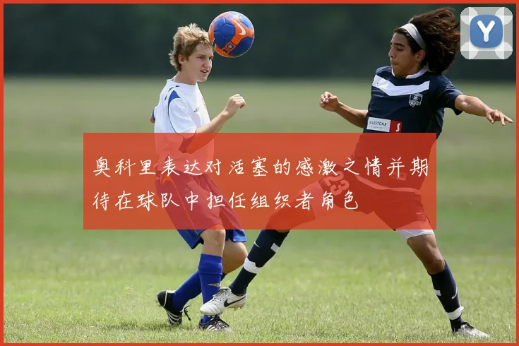 奥科里表达对活塞的感激之情并期待在球队中担任组织者角色