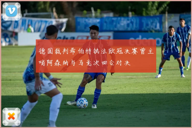 德国裁判希伯特执法欧冠决赛曾主哨阿森纳与马竞次回合对决