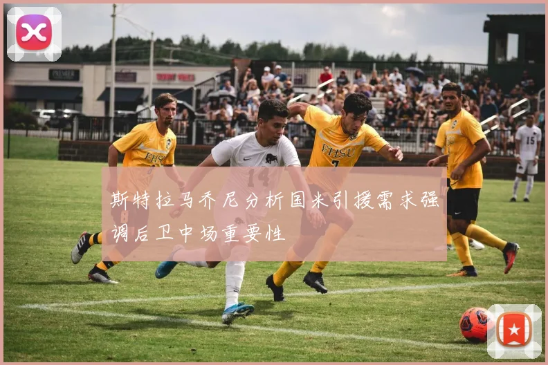 斯特拉马乔尼分析国米引援需求强调后卫中场重要性