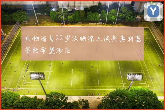 利物浦与22岁沃顿深入谈判奥利塞签约希望渺茫