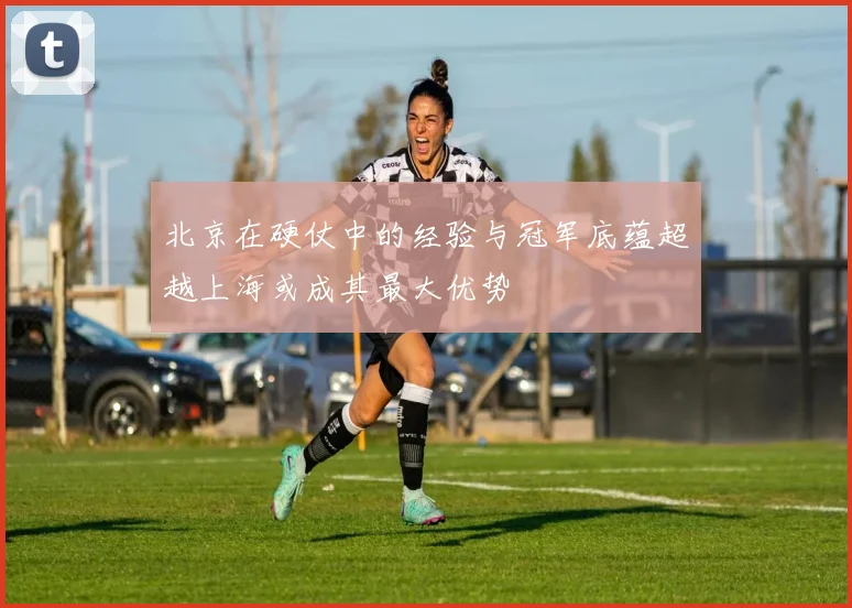北京在硬仗中的经验与冠军底蕴超越上海或成其最大优势