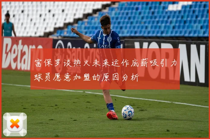 富保罗谈热火未来运作底薪吸引力球员愿意加盟的原因分析