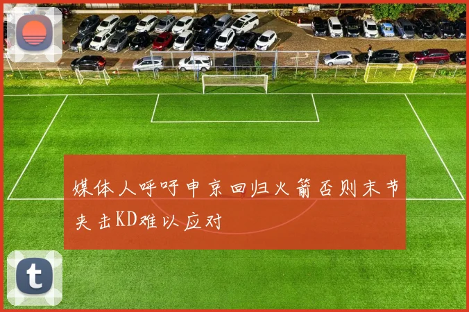 媒体人呼吁申京回归火箭否则末节夹击KD难以应对