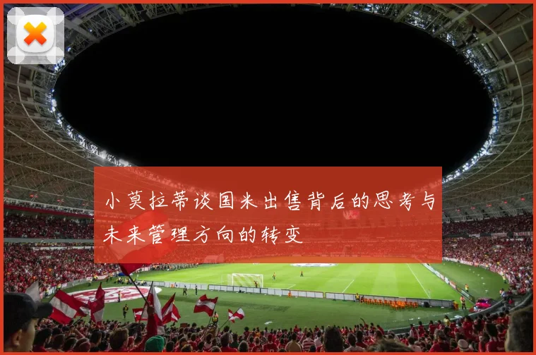 小莫拉蒂谈国米出售背后的思考与未来管理方向的转变