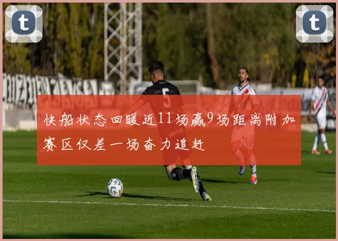 快船状态回暖近11场赢9场距离附加赛区仅差一场奋力追赶