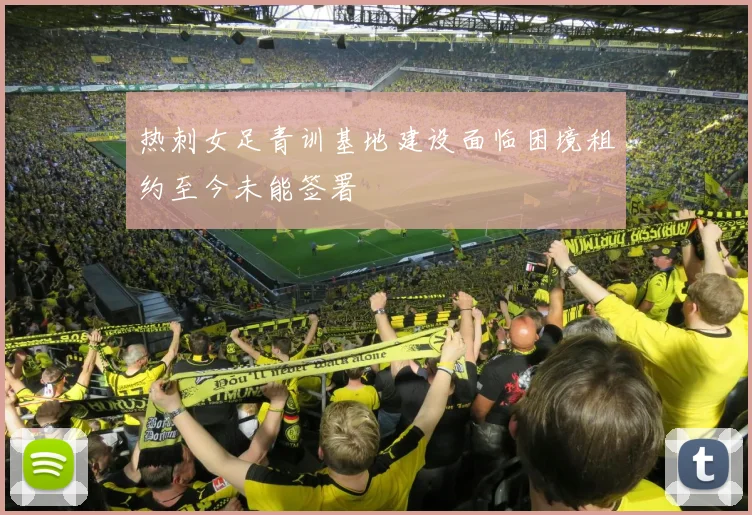 热刺女足青训基地建设面临困境租约至今未能签署